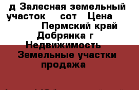 д.Залесная,земельный участок 10 сот › Цена ­ 150 000 - Пермский край, Добрянка г. Недвижимость » Земельные участки продажа   